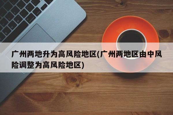 广州两地升为高风险地区(广州两地区由中风险调整为高风险地区)