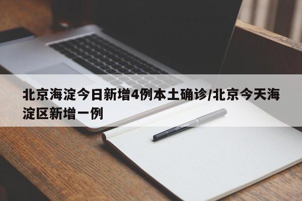 北京海淀今日新增4例本土确诊/北京今天海淀区新增一例