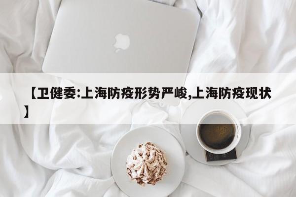 【卫健委:上海防疫形势严峻,上海防疫现状】