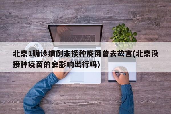 北京1确诊病例未接种疫苗曾去故宫(北京没接种疫苗的会影响出行吗)