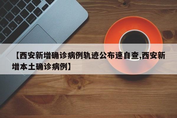 【西安新增确诊病例轨迹公布速自查,西安新增本土确诊病例】