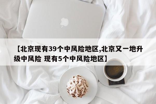 【北京现有39个中风险地区,北京又一地升级中风险 现有5个中风险地区】