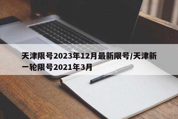 天津限号2023年12月最新限号/天津新一轮限号2021年3月