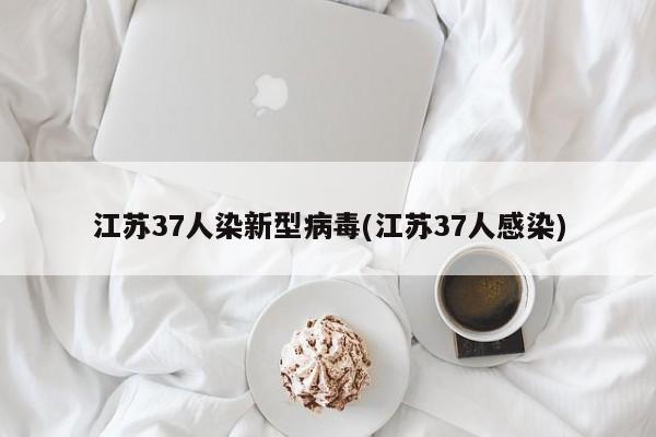 江苏37人染新型病毒(江苏37人感染)