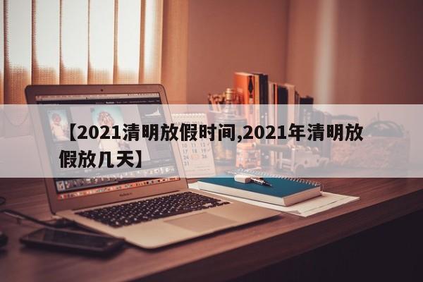 【2021清明放假时间,2021年清明放假放几天】