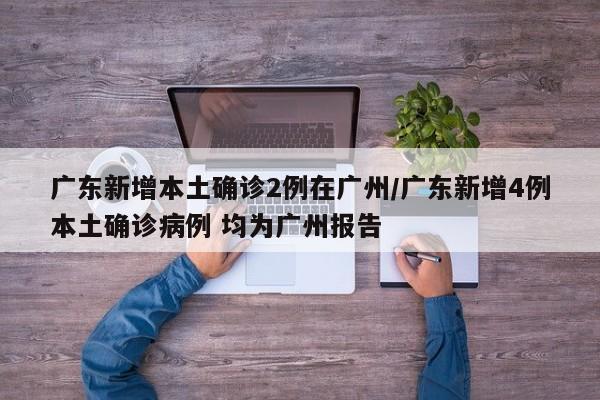 广东新增本土确诊2例在广州/广东新增4例本土确诊病例 均为广州报告
