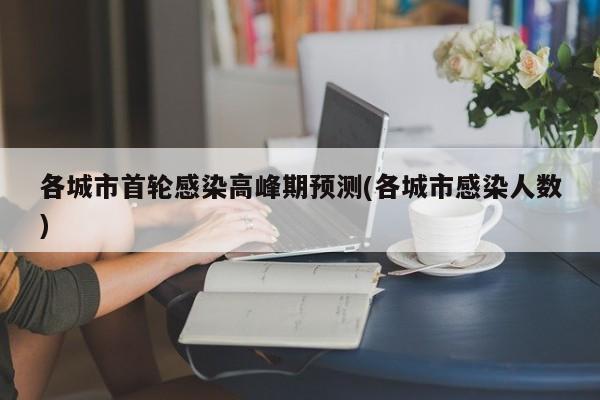 各城市首轮感染高峰期预测(各城市感染人数)