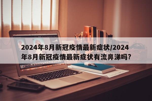 2024年8月新冠疫情最新症状/2024年8月新冠疫情最新症状有流鼻涕吗?