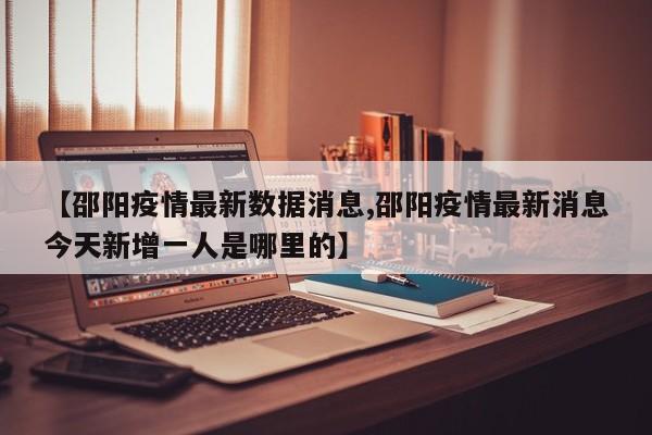 【邵阳疫情最新数据消息,邵阳疫情最新消息今天新增一人是哪里的】