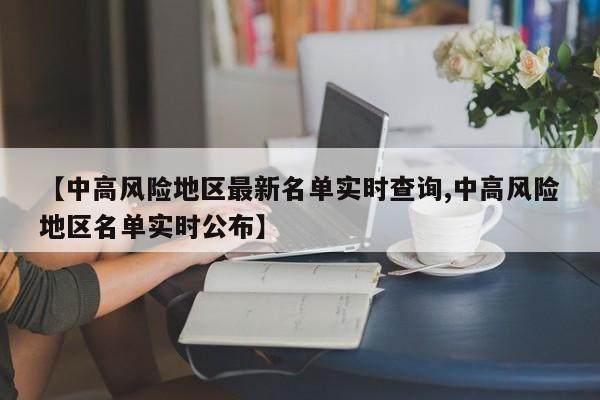 【中高风险地区最新名单实时查询,中高风险地区名单实时公布】