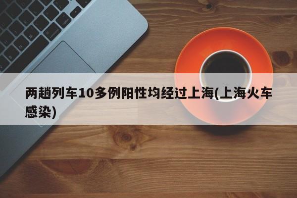 两趟列车10多例阳性均经过上海(上海火车感染)