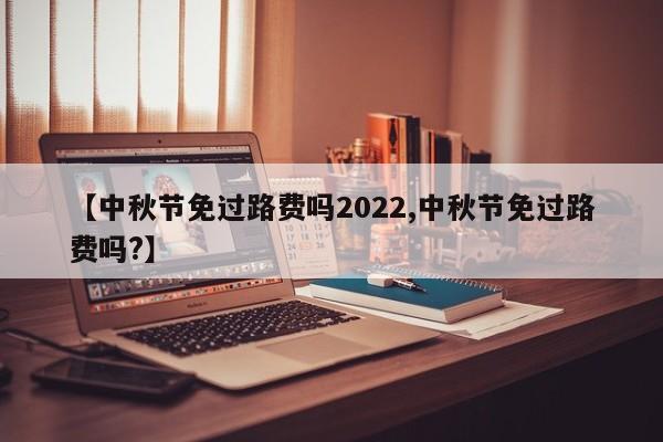 【中秋节免过路费吗2022,中秋节免过路费吗?】