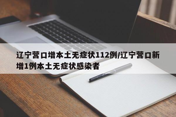 辽宁营口增本土无症状112例/辽宁营口新增1例本土无症状感染者