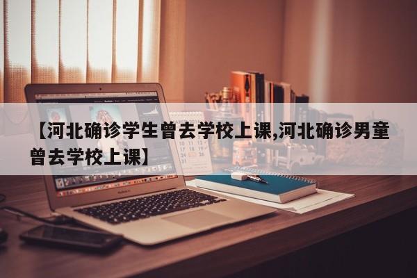 【河北确诊学生曾去学校上课,河北确诊男童曾去学校上课】