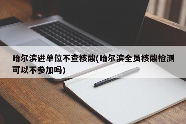 哈尔滨进单位不查核酸(哈尔滨全员核酸检测可以不参加吗)