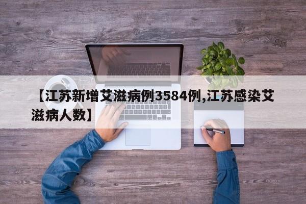 【江苏新增艾滋病例3584例,江苏感染艾滋病人数】