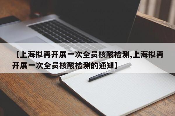 【上海拟再开展一次全员核酸检测,上海拟再开展一次全员核酸检测的通知】