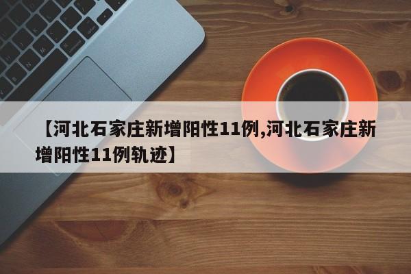 【河北石家庄新增阳性11例,河北石家庄新增阳性11例轨迹】