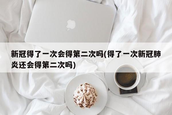 新冠得了一次会得第二次吗(得了一次新冠肺炎还会得第二次吗)