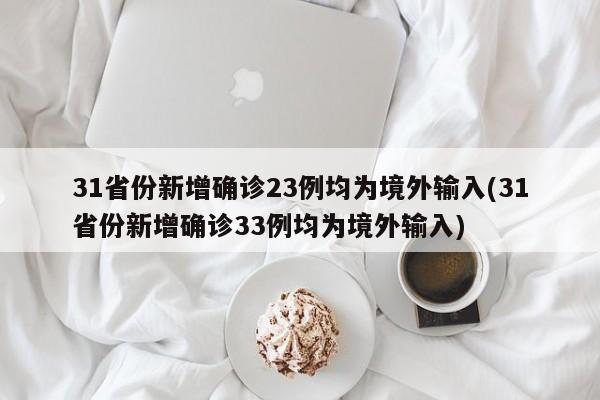 31省份新增确诊23例均为境外输入(31省份新增确诊33例均为境外输入)