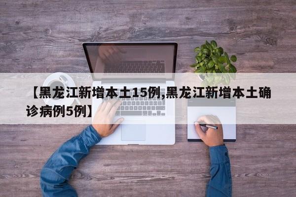 【黑龙江新增本土15例,黑龙江新增本土确诊病例5例】