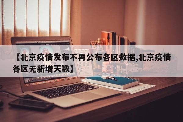 【北京疫情发布不再公布各区数据,北京疫情各区无新增天数】