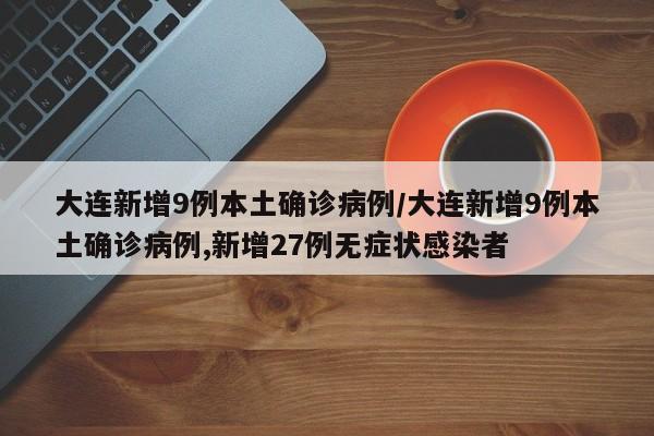 大连新增9例本土确诊病例/大连新增9例本土确诊病例,新增27例无症状感染者