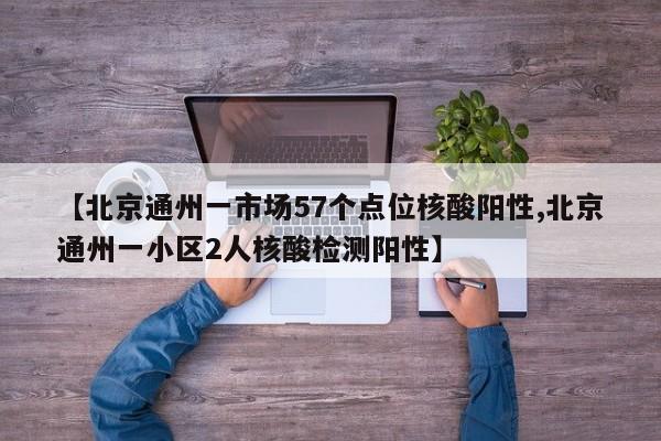 【北京通州一市场57个点位核酸阳性,北京通州一小区2人核酸检测阳性】