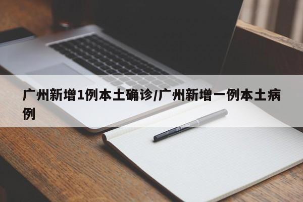 广州新增1例本土确诊/广州新增一例本土病例