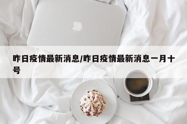 昨日疫情最新消息/昨日疫情最新消息一月十号