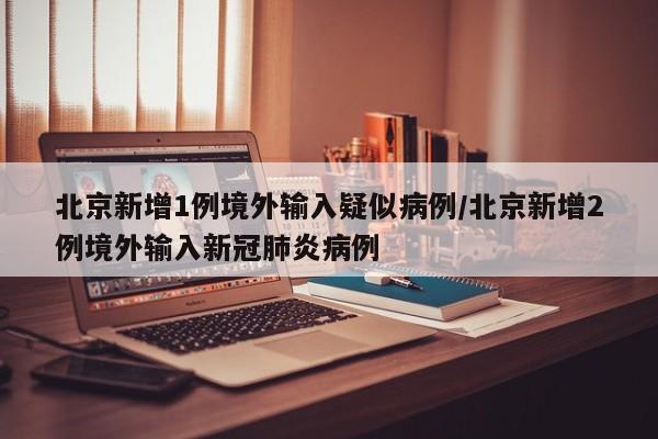 北京新增1例境外输入疑似病例/北京新增2例境外输入新冠肺炎病例
