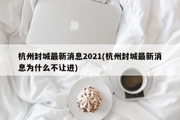 杭州封城最新消息2021(杭州封城最新消息为什么不让进)