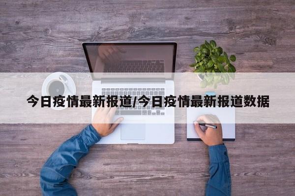 今日疫情最新报道/今日疫情最新报道数据