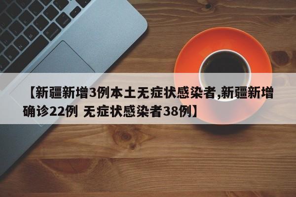 【新疆新增3例本土无症状感染者,新疆新增确诊22例 无症状感染者38例】