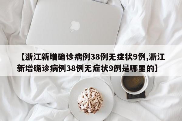 【浙江新增确诊病例38例无症状9例,浙江新增确诊病例38例无症状9例是哪里的】