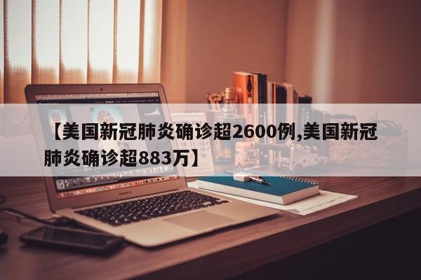【美国新冠肺炎确诊超2600例,美国新冠肺炎确诊超883万】