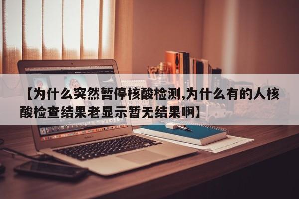 【为什么突然暂停核酸检测,为什么有的人核酸检查结果老显示暂无结果啊】