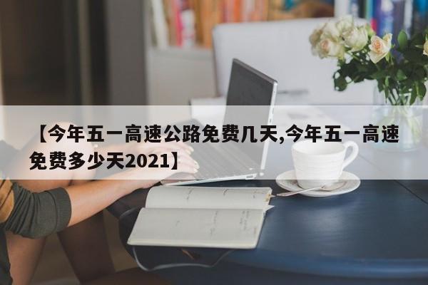 【今年五一高速公路免费几天,今年五一高速免费多少天2021】