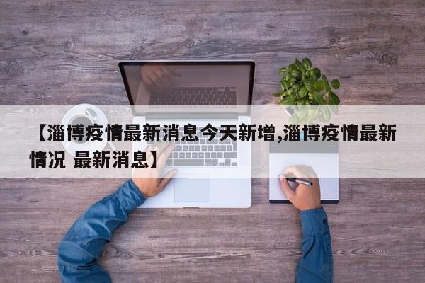 【淄博疫情最新消息今天新增,淄博疫情最新情况 最新消息】