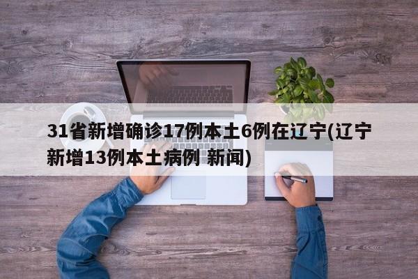 31省新增确诊17例本土6例在辽宁(辽宁新增13例本土病例 新闻)