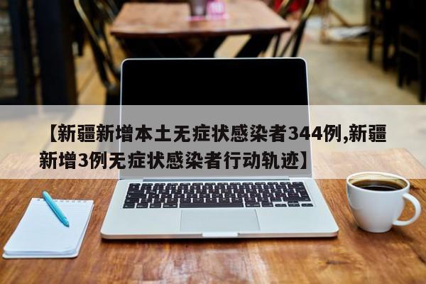 【新疆新增本土无症状感染者344例,新疆新增3例无症状感染者行动轨迹】