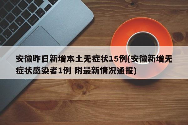 安徽昨日新增本土无症状15例(安徽新增无症状感染者1例 附最新情况通报)
