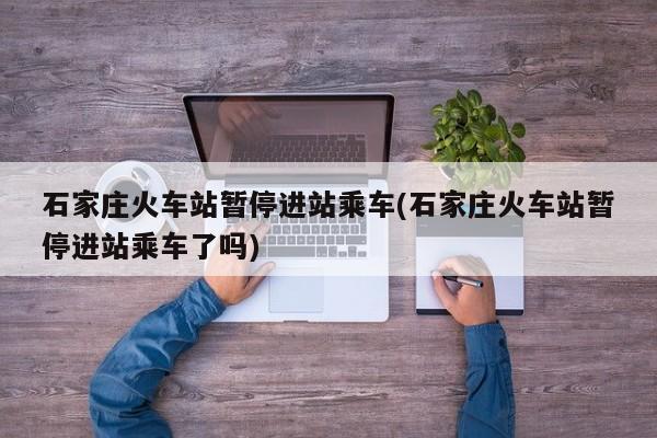石家庄火车站暂停进站乘车(石家庄火车站暂停进站乘车了吗)