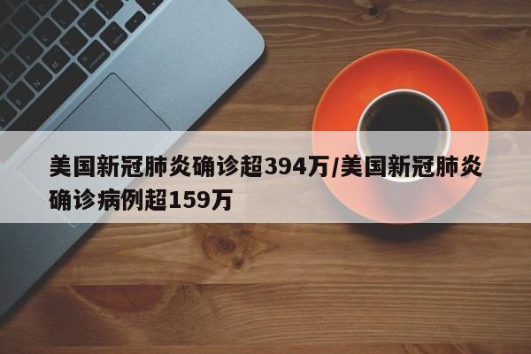美国新冠肺炎确诊超394万/美国新冠肺炎确诊病例超159万
