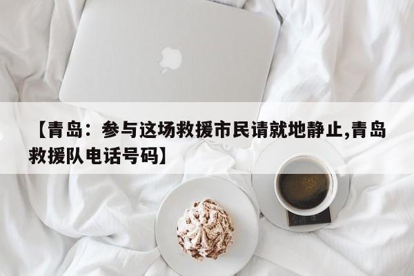 【青岛：参与这场救援市民请就地静止,青岛救援队电话号码】