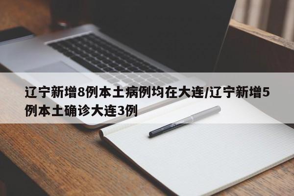 辽宁新增8例本土病例均在大连/辽宁新增5例本土确诊大连3例