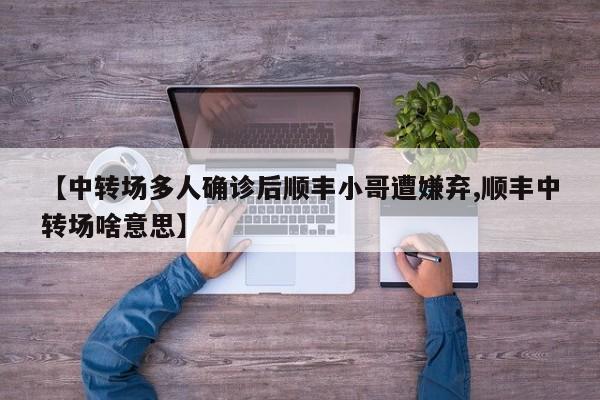 【中转场多人确诊后顺丰小哥遭嫌弃,顺丰中转场啥意思】