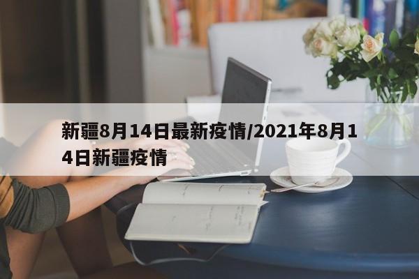 新疆8月14日最新疫情/2021年8月14日新疆疫情