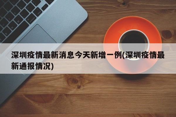 深圳疫情最新消息今天新增一例(深圳疫情最新通报情况)