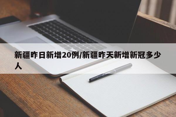 新疆昨日新增20例/新疆昨天新增新冠多少人